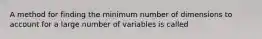 A method for finding the minimum number of dimensions to account for a large number of variables is called