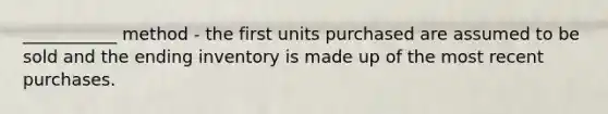 ___________ method - the first units purchased are assumed to be sold and the ending inventory is made up of the most recent purchases.