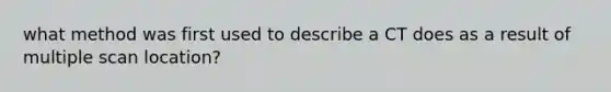 what method was first used to describe a CT does as a result of multiple scan location?