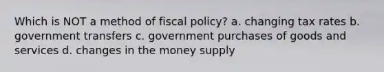 Which is NOT a method of fiscal policy? a. changing tax rates b. government transfers c. government purchases of goods and services d. changes in the money supply