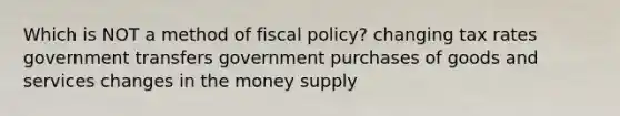 Which is NOT a method of <a href='https://www.questionai.com/knowledge/kPTgdbKdvz-fiscal-policy' class='anchor-knowledge'>fiscal policy</a>? changing tax rates government transfers government purchases of goods and services changes in the money supply