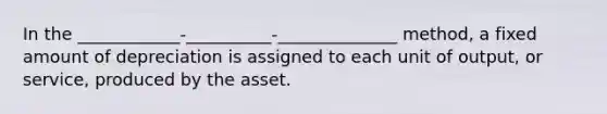 In the ____________-__________-______________ method, a fixed amount of depreciation is assigned to each unit of output, or service, produced by the asset.