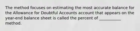 The method focuses on estimating the most accurate balance for the Allowance for Doubtful Accounts account that appears on the year-end balance sheet is called the percent of ___________ method.