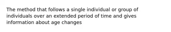 The method that follows a single individual or group of individuals over an extended period of time and gives information about age changes