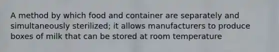 A method by which food and container are separately and simultaneously sterilized; it allows manufacturers to produce boxes of milk that can be stored at room temperature