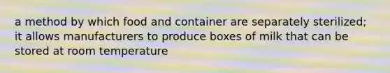 a method by which food and container are separately sterilized; it allows manufacturers to produce boxes of milk that can be stored at room temperature