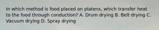 In which method is food placed on platens, which transfer heat to the food through conduction? A. Drum drying B. Belt drying C. Vacuum drying D. Spray drying