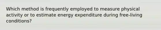 Which method is frequently employed to measure physical activity or to estimate energy expenditure during free-living conditions?