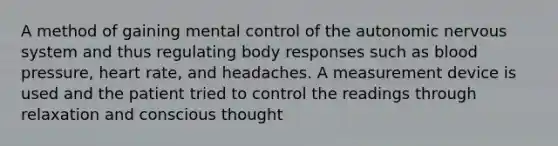 A method of gaining mental control of the autonomic nervous system and thus regulating body responses such as blood pressure, heart rate, and headaches. A measurement device is used and the patient tried to control the readings through relaxation and conscious thought