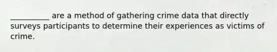 __________ are a method of gathering crime data that directly surveys participants to determine their experiences as victims of crime.