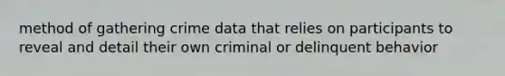 method of gathering crime data that relies on participants to reveal and detail their own criminal or delinquent behavior