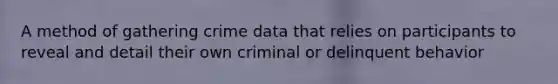 A method of gathering crime data that relies on participants to reveal and detail their own criminal or delinquent behavior