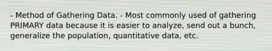 - Method of Gathering Data. - Most commonly used of gathering PRIMARY data because it is easier to analyze, send out a bunch, generalize the population, quantitative data, etc.