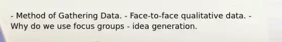 - Method of Gathering Data. - Face-to-face qualitative data. - Why do we use focus groups - idea generation.