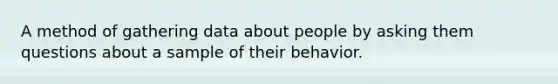 A method of gathering data about people by asking them questions about a sample of their behavior.