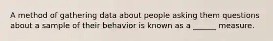 A method of gathering data about people asking them questions about a sample of their behavior is known as a ______ measure.