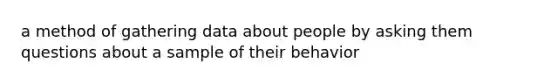 a method of gathering data about people by asking them questions about a sample of their behavior