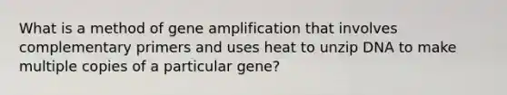 What is a method of gene amplification that involves complementary primers and uses heat to unzip DNA to make multiple copies of a particular gene?