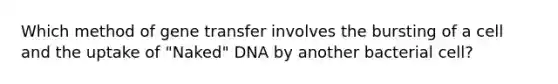 Which method of gene transfer involves the bursting of a cell and the uptake of "Naked" DNA by another bacterial cell?