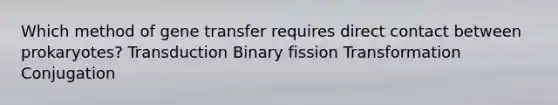 Which method of gene transfer requires direct contact between prokaryotes? Transduction Binary fission Transformation Conjugation