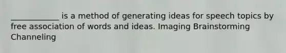 ____________ is a method of generating ideas for speech topics by free association of words and ideas. Imaging Brainstorming Channeling