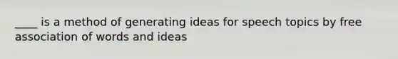 ____ is a method of generating ideas for speech topics by free association of words and ideas