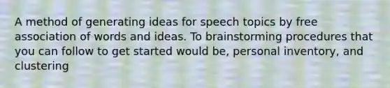 A method of generating ideas for speech topics by free association of words and ideas. To brainstorming procedures that you can follow to get started would be, personal inventory, and clustering