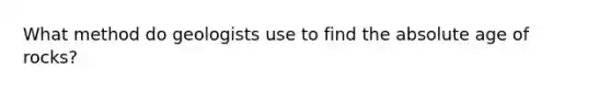 What method do geologists use to find the absolute age of rocks?