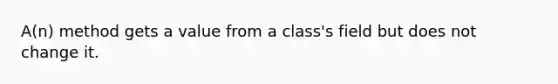 A(n) method gets a value from a class's field but does not change it.