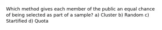 Which method gives each member of the public an equal chance of being selected as part of a sample? a) Cluster b) Random c) Startified d) Quota