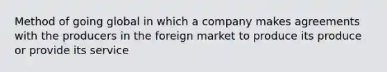 Method of going global in which a company makes agreements with the producers in the foreign market to produce its produce or provide its service