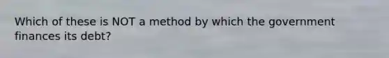 Which of these is NOT a method by which the government finances its debt?