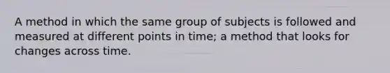 A method in which the same group of subjects is followed and measured at different points in time; a method that looks for changes across time.