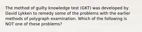 The method of guilty knowledge test (GKT) was developed by David Lykken to remedy some of the problems with the earlier methods of polygraph examination. Which of the following is NOT one of these problems?