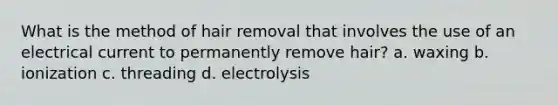 What is the method of hair removal that involves the use of an electrical current to permanently remove hair? a. waxing b. ionization c. threading d. electrolysis