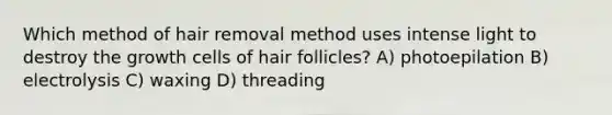 Which method of hair removal method uses intense light to destroy the growth cells of hair follicles? A) photoepilation B) electrolysis C) waxing D) threading