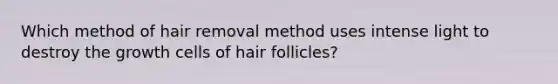 Which method of hair removal method uses intense light to destroy the growth cells of hair follicles?