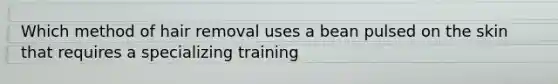 Which method of hair removal uses a bean pulsed on the skin that requires a specializing training
