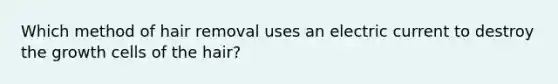 Which method of hair removal uses an electric current to destroy the growth cells of the hair?