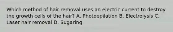 Which method of hair removal uses an electric current to destroy the growth cells of the hair? A. Photoepilation B. Electrolysis C. Laser hair removal D. Sugaring