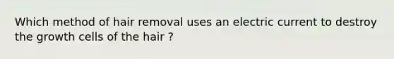 Which method of hair removal uses an electric current to destroy the growth cells of the hair ?