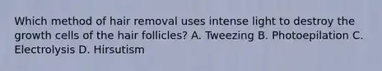 Which method of hair removal uses intense light to destroy the growth cells of the hair follicles? A. Tweezing B. Photoepilation C. Electrolysis D. Hirsutism