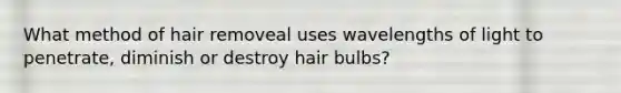 What method of hair removeal uses wavelengths of light to penetrate, diminish or destroy hair bulbs?