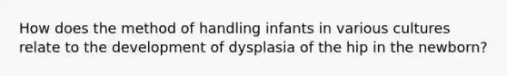 How does the method of handling infants in various cultures relate to the development of dysplasia of the hip in the newborn?