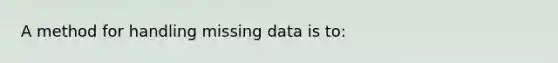 A method for handling missing data is to: