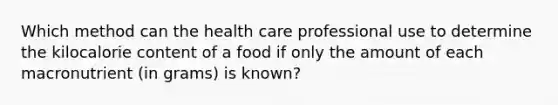 Which method can the health care professional use to determine the kilocalorie content of a food if only the amount of each macronutrient (in grams) is known?