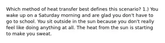 Which method of heat transfer best defines this scenario? 1.) You wake up on a Saturday morning and are glad you don't have to go to school. You sit outside in the sun because you don't really feel like doing anything at all. The heat from the sun is starting to make you sweat.