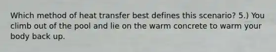 Which method of heat transfer best defines this scenario? 5.) You climb out of the pool and lie on the warm concrete to warm your body back up.