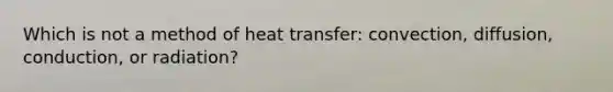 Which is not a method of heat transfer: convection, diffusion, conduction, or radiation?