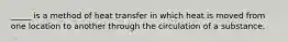 _____ is a method of heat transfer in which heat is moved from one location to another through the circulation of a substance.